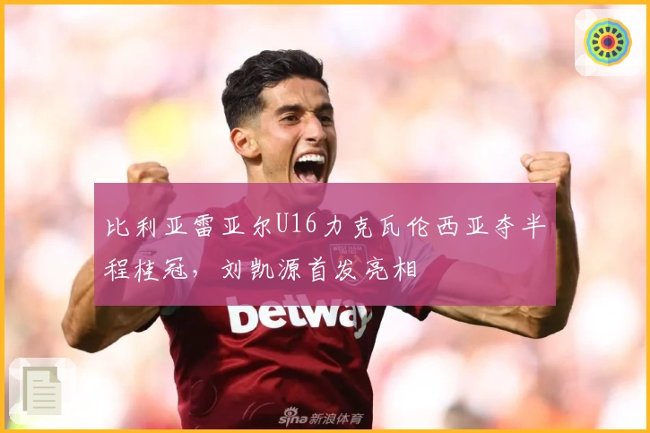 比利亚雷亚尔U16力克瓦伦西亚夺半程桂冠，刘凯源首发亮相