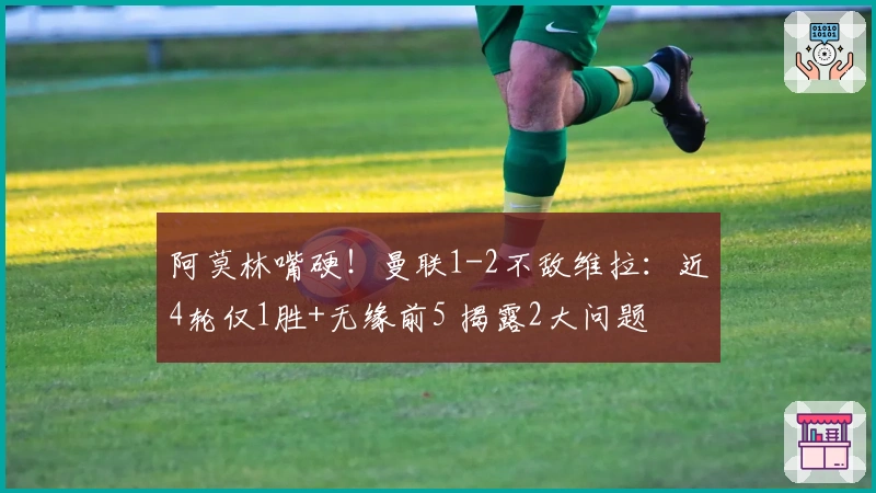 阿莫林嘴硬！曼联1-2不敌维拉：近4轮仅1胜+无缘前5 揭露2大问题