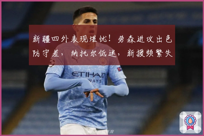 新疆四外表现堪忧！劳森进攻出色防守差，纳托尔低迷，新援频繁失误！