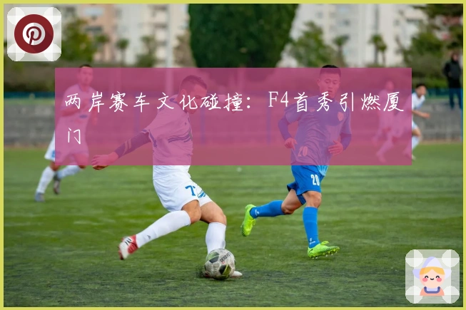 两岸赛车文化碰撞：F4首秀引燃厦门