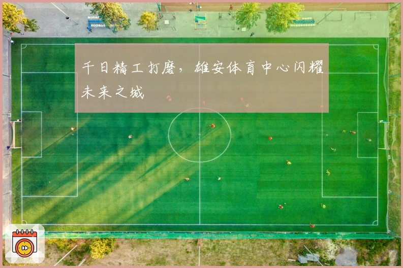 千日精工打磨，雄安体育中心闪耀未来之城