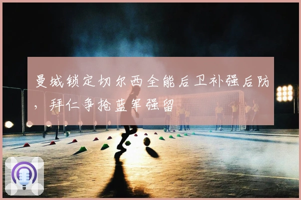 曼城锁定切尔西全能后卫补强后防，拜仁争抢蓝军强留