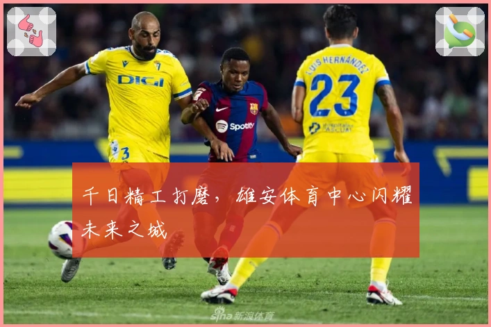 千日精工打磨，雄安体育中心闪耀未来之城